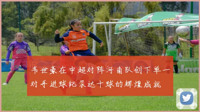 韦世豪在中超对阵河南队创下单一对手进球纪录达十球的辉煌成就