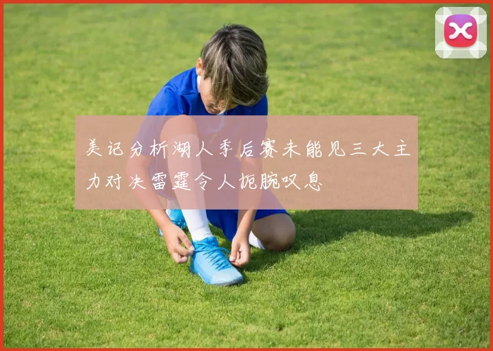 美记分析湖人季后赛未能见三大主力对决雷霆令人扼腕叹息