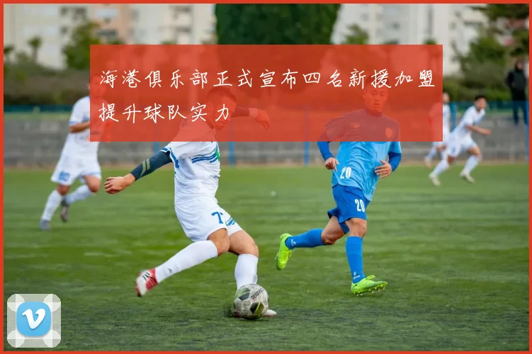 海港俱乐部正式宣布四名新援加盟提升球队实力