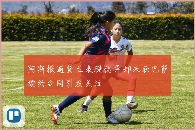 阿斯报道费兰表现优异却未获巴萨续约合同引发关注