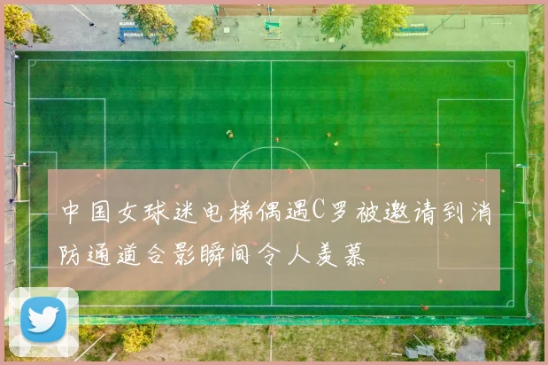 中国女球迷电梯偶遇C罗被邀请到消防通道合影瞬间令人羡慕