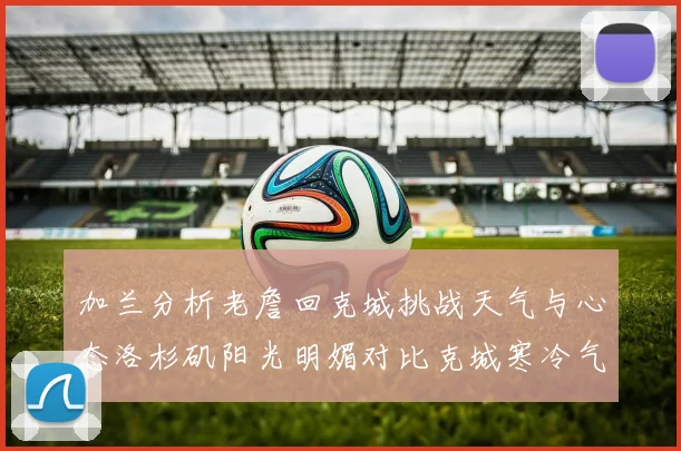 加兰分析老詹回克城挑战天气与心态洛杉矶阳光明媚对比克城寒冷气候