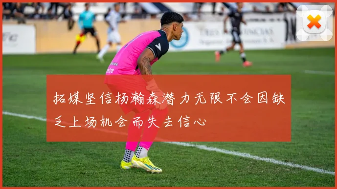 拓媒坚信杨瀚森潜力无限不会因缺乏上场机会而失去信心