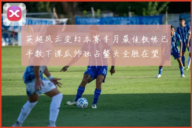 英超风云变幻本赛季月最佳教练已半数下课瓜帅独占鳌头全胜在望