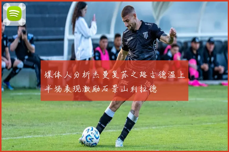 媒体人分析杰曼复苏之路古德温上半场表现激励石景山利拉德