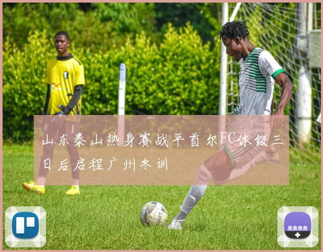 山东泰山热身赛战平首尔FC休假三日后启程广州冬训