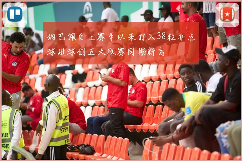 姆巴佩自上赛季以来打入38粒非点球进球创五大联赛同期新高