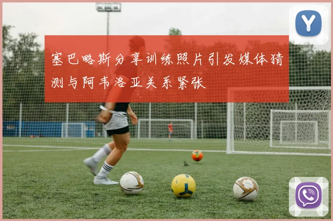 塞巴略斯分享训练照片引发媒体猜测与阿韦洛亚关系紧张
