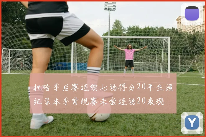 托哈季后赛连续七场得分20平生涯纪录本季常规赛未尝连场20表现