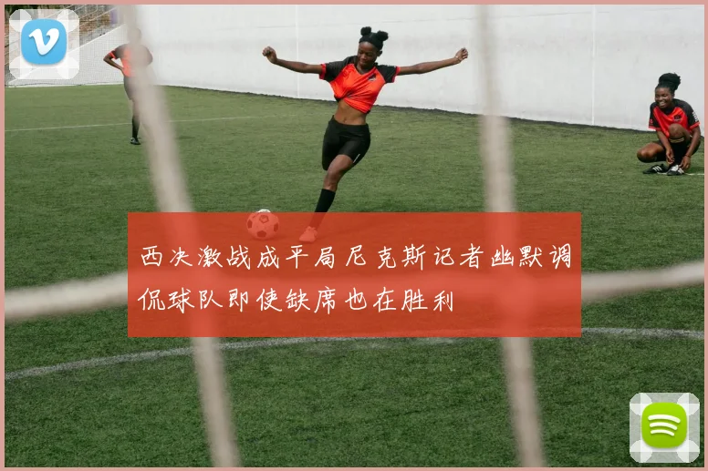 西决激战成平局尼克斯记者幽默调侃球队即使缺席也在胜利