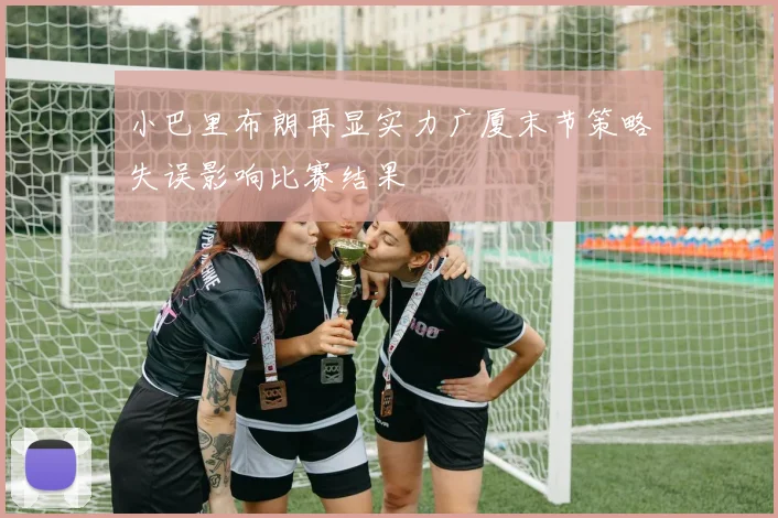 小巴里布朗再显实力广厦末节策略失误影响比赛结果