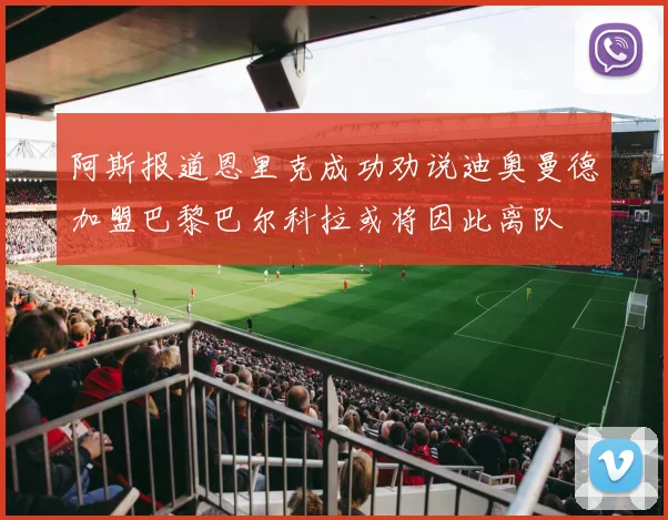 阿斯报道恩里克成功劝说迪奥曼德加盟巴黎巴尔科拉或将因此离队