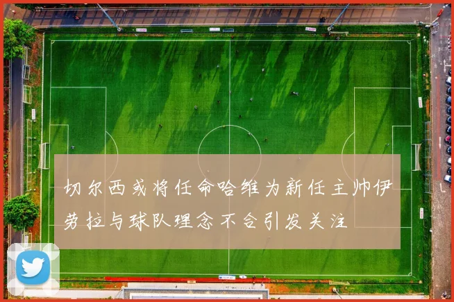 切尔西或将任命哈维为新任主帅伊劳拉与球队理念不合引发关注