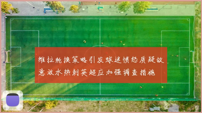 维拉轮换策略引发球迷愤怒质疑故意放水热刺英超应加强调查措施