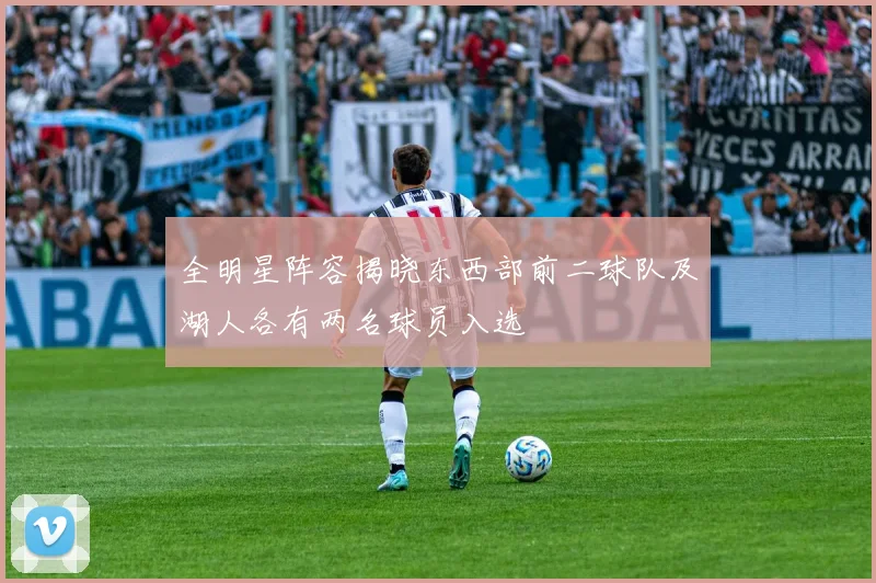 全明星阵容揭晓东西部前二球队及湖人各有两名球员入选