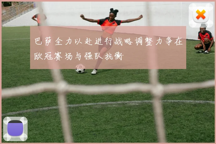 巴萨全力以赴进行战略调整力争在欧冠赛场与强队抗衡