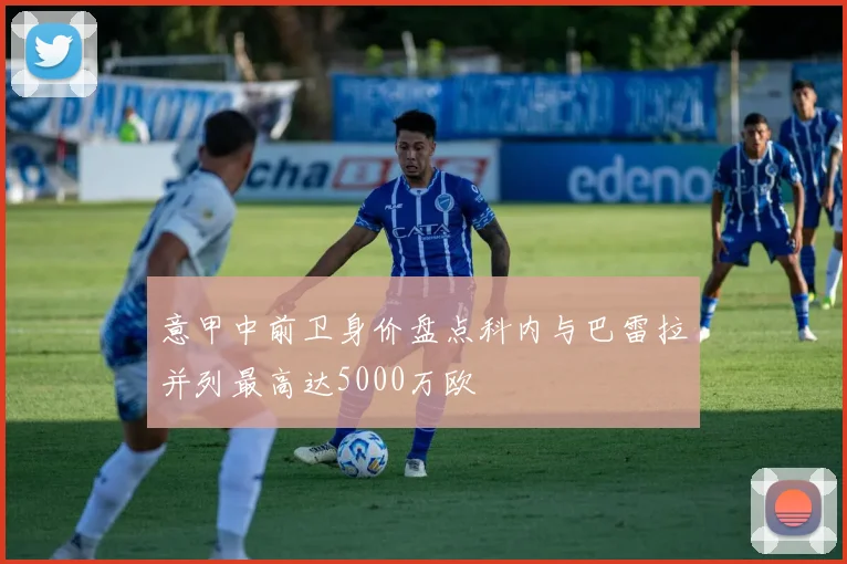 意甲中前卫身价盘点科内与巴雷拉并列最高达5000万欧