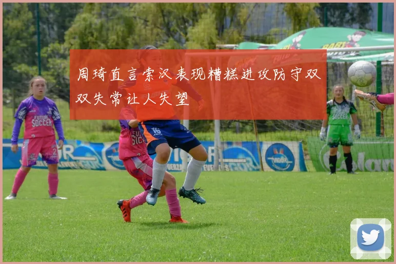 周琦直言索汉表现糟糕进攻防守双双失常让人失望