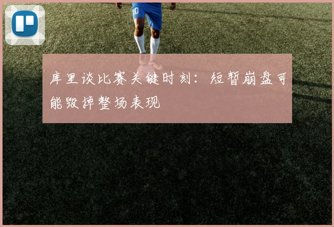 库里谈比赛关键时刻：短暂崩盘可能毁掉整场表现