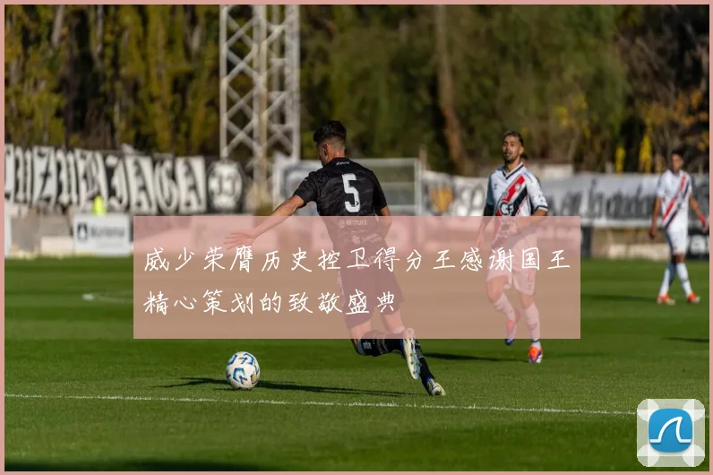 威少荣膺历史控卫得分王感谢国王精心策划的致敬盛典