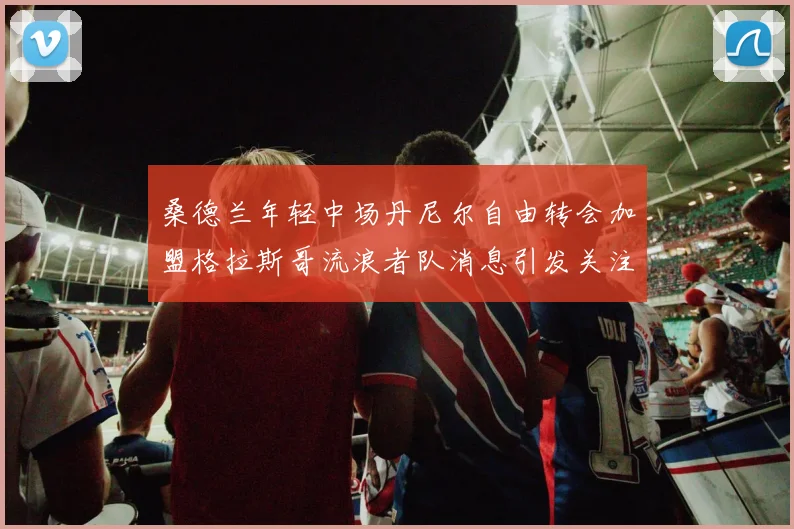桑德兰年轻中场丹尼尔自由转会加盟格拉斯哥流浪者队消息引发关注